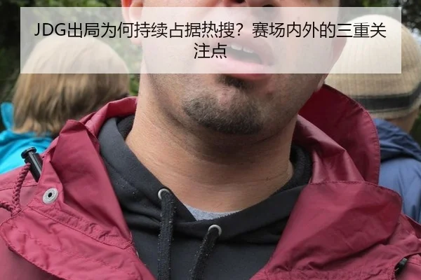 JDG出局为何持续占据热搜？赛场内外的三重关注点